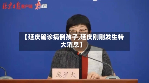 【延庆确诊病例孩子,延庆刚刚发生特大消息】-第2张图片