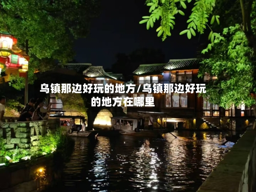乌镇那边好玩的地方/乌镇那边好玩的地方在哪里-第3张图片
