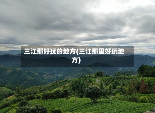 三江那好玩的地方(三江那里好玩地方)