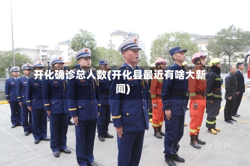 开化确诊总人数(开化县最近有啥大新闻)-第3张图片