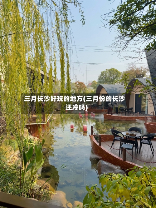 三月长沙好玩的地方(三月份的长沙还冷吗)