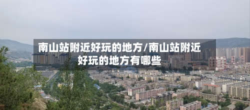 南山站附近好玩的地方/南山站附近好玩的地方有哪些-第3张图片