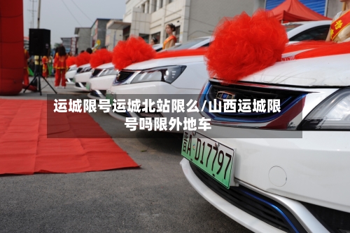 运城限号运城北站限么/山西运城限号吗限外地车-第2张图片