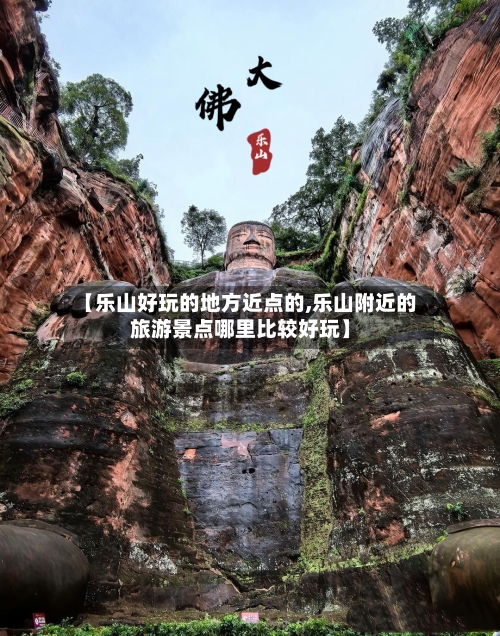 【乐山好玩的地方近点的,乐山附近的旅游景点哪里比较好玩】