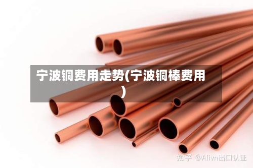 宁波铜费用走势(宁波铜棒费用)-第2张图片