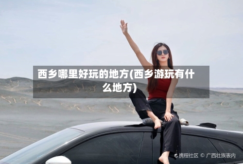 西乡哪里好玩的地方(西乡游玩有什么地方)-第2张图片
