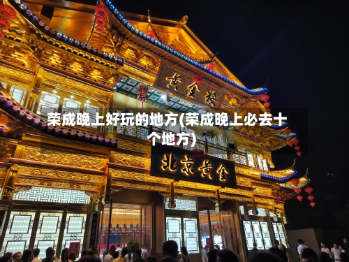 荣成晚上好玩的地方(荣成晚上必去十个地方)-第2张图片