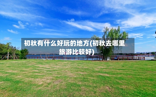 初秋有什么好玩的地方(初秋去哪里旅游比较好)