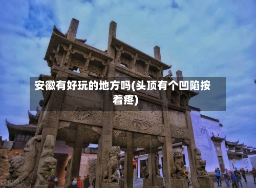 安徽有好玩的地方吗(头顶有个凹陷按着疼)-第2张图片