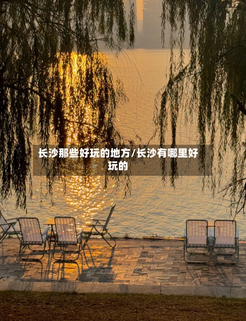 长沙那些好玩的地方/长沙有哪里好玩的-第2张图片