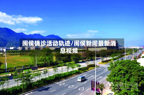 闽侯确诊活动轨迹/闽侯新闻最新消息视频