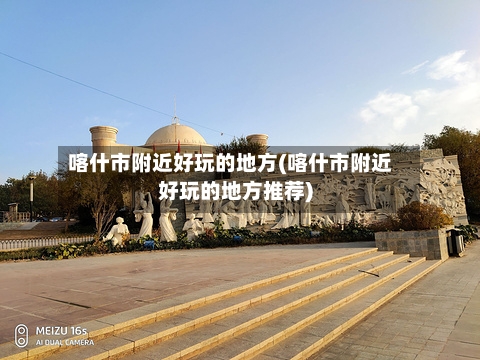喀什市附近好玩的地方(喀什市附近好玩的地方推荐)