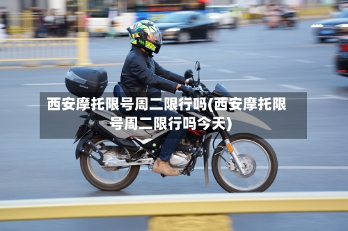 西安摩托限号周二限行吗(西安摩托限号周二限行吗今天)