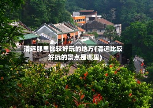 清远那里比较好玩的地方(清远比较好玩的景点是哪里)