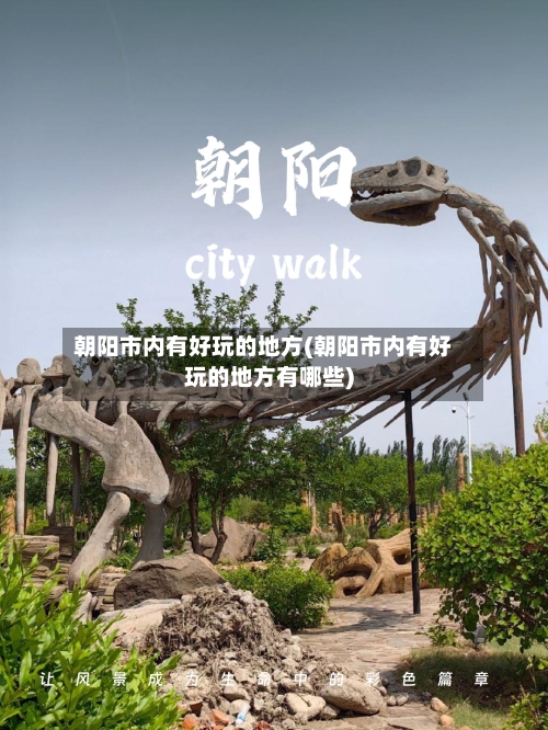 朝阳市内有好玩的地方(朝阳市内有好玩的地方有哪些)