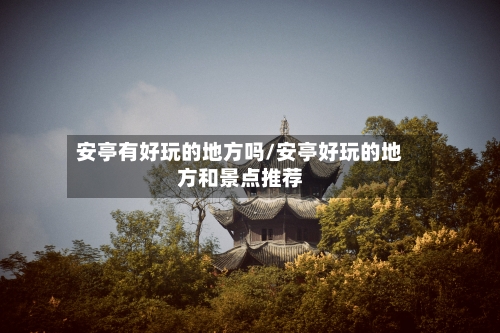 安亭有好玩的地方吗/安亭好玩的地方和景点推荐-第2张图片