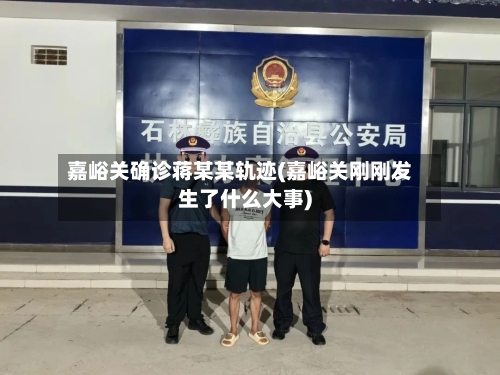 嘉峪关确诊蒋某某轨迹(嘉峪关刚刚发生了什么大事)-第2张图片