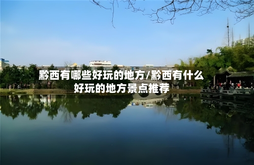 黔西有哪些好玩的地方/黔西有什么好玩的地方景点推荐