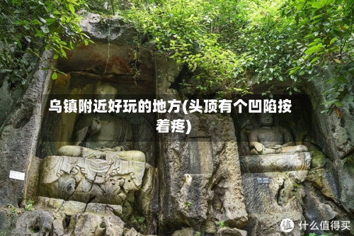 乌镇附近好玩的地方(头顶有个凹陷按着疼)-第2张图片