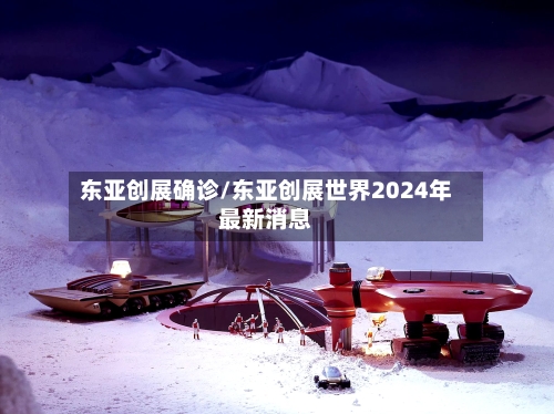 东亚创展确诊/东亚创展世界2024年最新消息