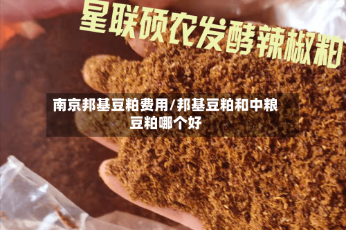 南京邦基豆粕费用/邦基豆粕和中粮豆粕哪个好-第3张图片