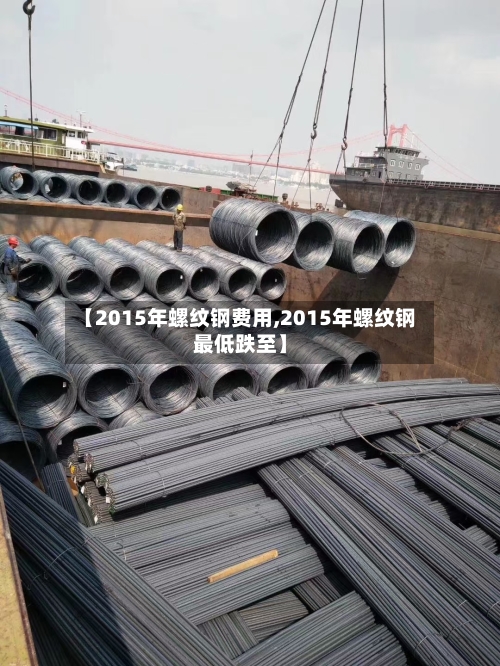 【2015年螺纹钢费用,2015年螺纹钢最低跌至】-第2张图片