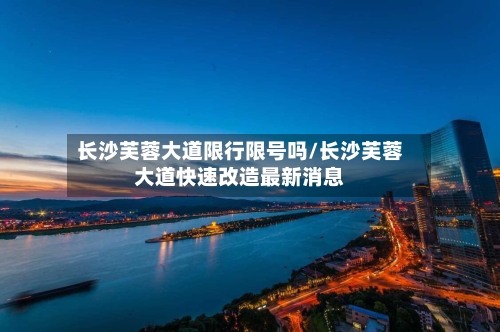 长沙芙蓉大道限行限号吗/长沙芙蓉大道快速改造最新消息