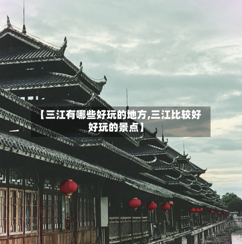 【三江有哪些好玩的地方,三江比较好好玩的景点】-第2张图片
