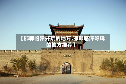 【邯郸临漳好玩的地方,邯郸临漳好玩的地方推荐】