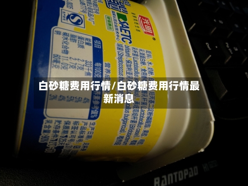 白砂糖费用行情/白砂糖费用行情最新消息-第3张图片