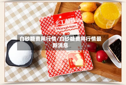 白砂糖费用行情/白砂糖费用行情最新消息-第2张图片