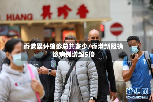 香港累计确诊总共多少/香港新冠确诊病例增超5倍