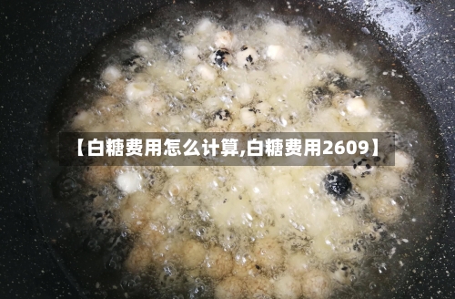 【白糖费用怎么计算,白糖费用2609】-第2张图片
