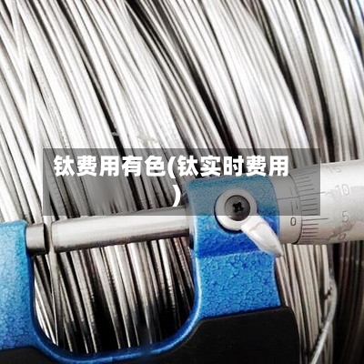 钛费用有色(钛实时费用)