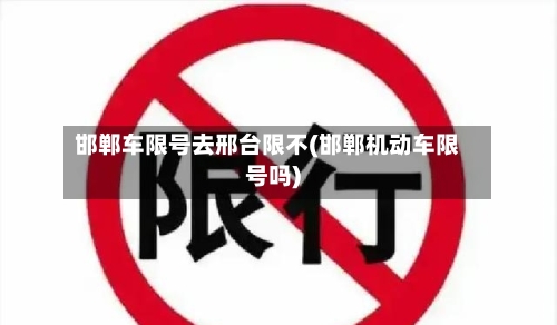 邯郸车限号去邢台限不(邯郸机动车限号吗)