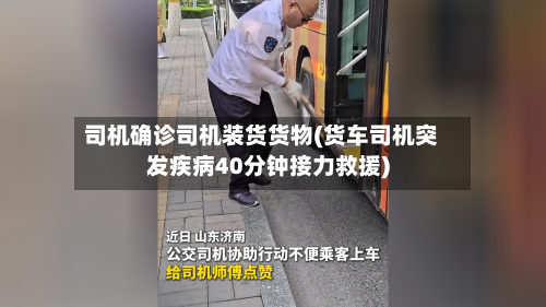 司机确诊司机装货货物(货车司机突发疾病40分钟接力救援)