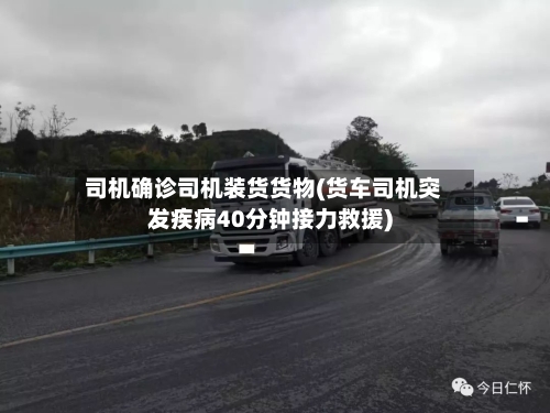 司机确诊司机装货货物(货车司机突发疾病40分钟接力救援)-第3张图片