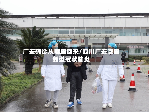 广安确诊从哪里回来/四川广安哪里新型冠状肺炎