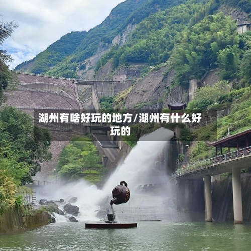 湖州有啥好玩的地方/湖州有什么好玩的-第2张图片