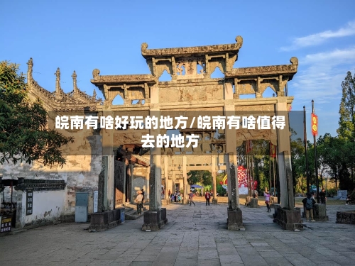 皖南有啥好玩的地方/皖南有啥值得去的地方-第2张图片