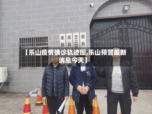 【乐山疫情确诊轨迹图,乐山预警最新消息今天】-第2张图片