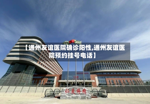 【通州友谊医院确诊阳性,通州友谊医院预约挂号电话】