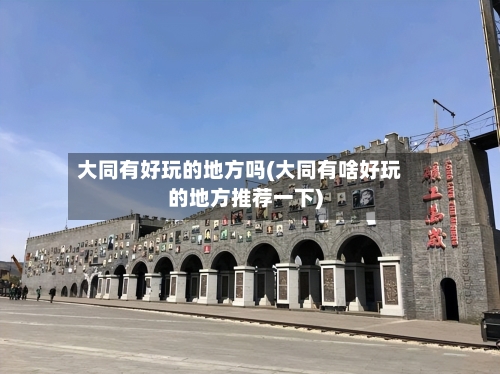 大同有好玩的地方吗(大同有啥好玩的地方推荐一下)-第2张图片