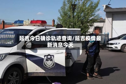 延吉今日确诊轨迹查询/延吉疫情最新消息今天-第2张图片