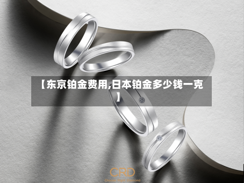 【东京铂金费用,日本铂金多少钱一克】-第3张图片