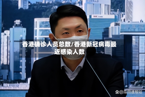 香港确诊人员总数/香港新冠病毒最近感染人数