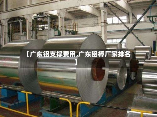 【广东铝支撑费用,广东铝棒厂家排名】-第3张图片