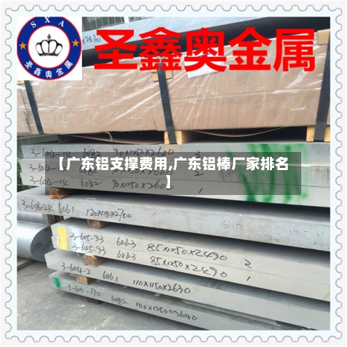 【广东铝支撑费用,广东铝棒厂家排名】