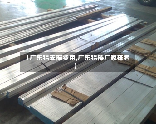 【广东铝支撑费用,广东铝棒厂家排名】-第2张图片