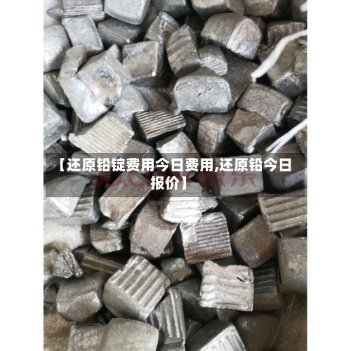 【还原铅锭费用今日费用,还原铅今日报价】